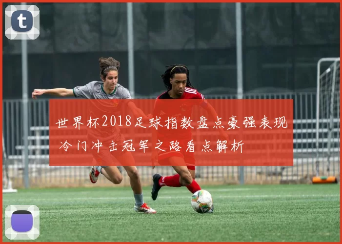 世界杯2018足球指数盘点豪强表现 冷门冲击冠军之路看点解析