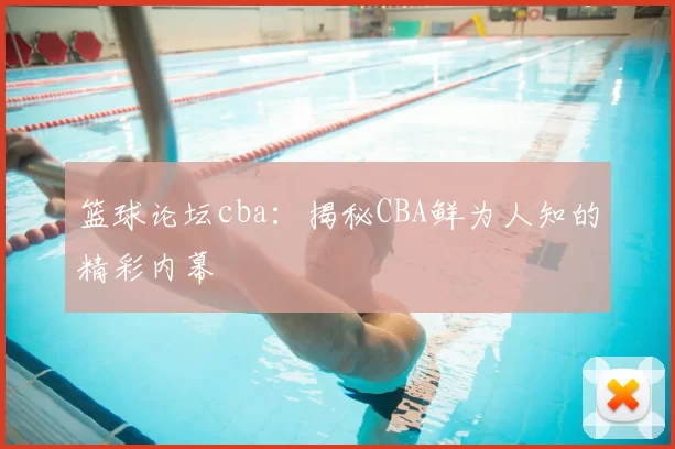 篮球论坛cba：揭秘CBA鲜为人知的精彩内幕