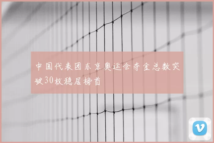 中国代表团东京奥运会夺金总数突破30枚稳居榜首