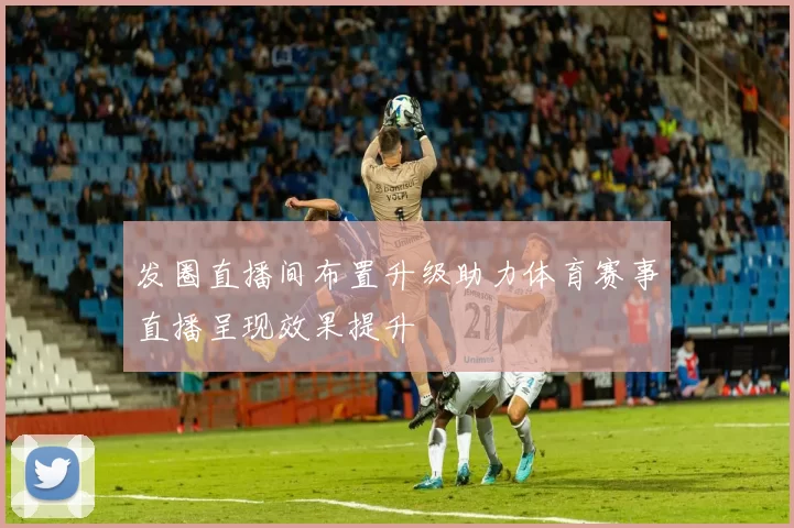 发圈直播间布置升级助力体育赛事直播呈现效果提升