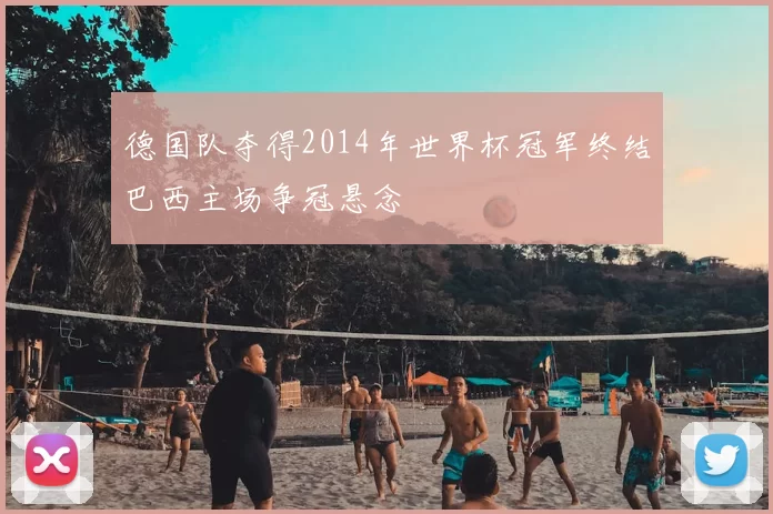 德国队夺得2014年世界杯冠军终结巴西主场争冠悬念