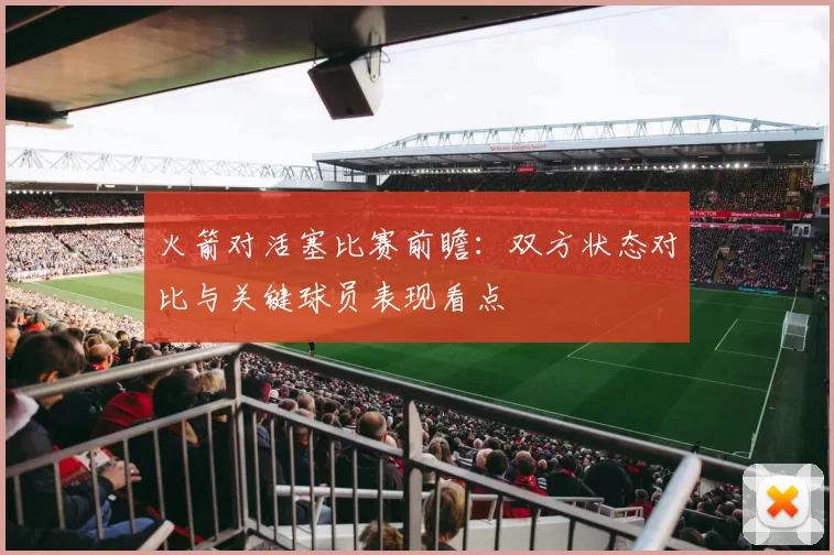 火箭对活塞比赛前瞻：双方状态对比与关键球员表现看点