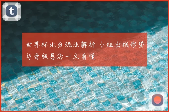 世界杯比分玩法解析 小组出线形势与晋级悬念一文看懂