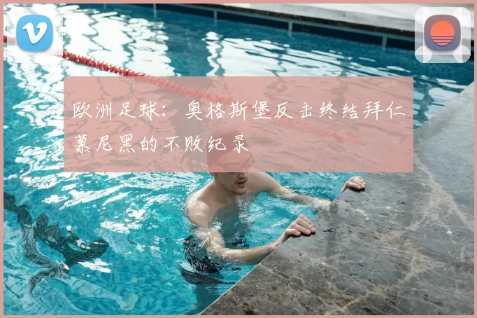 欧洲足球：奥格斯堡反击终结拜仁慕尼黑的不败纪录