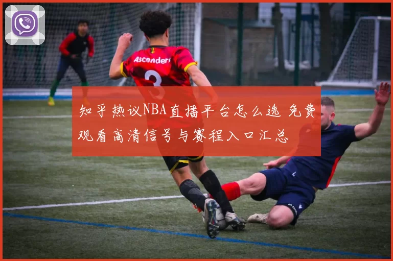 知乎热议NBA直播平台怎么选 免费观看高清信号与赛程入口汇总