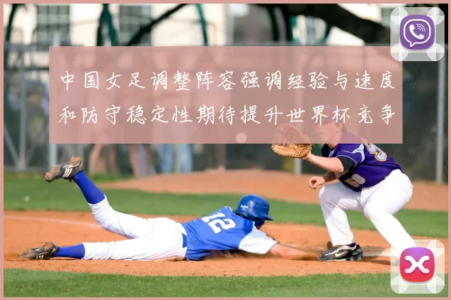 中国女足调整阵容强调经验与速度和防守稳定性期待提升世界杯竞争力