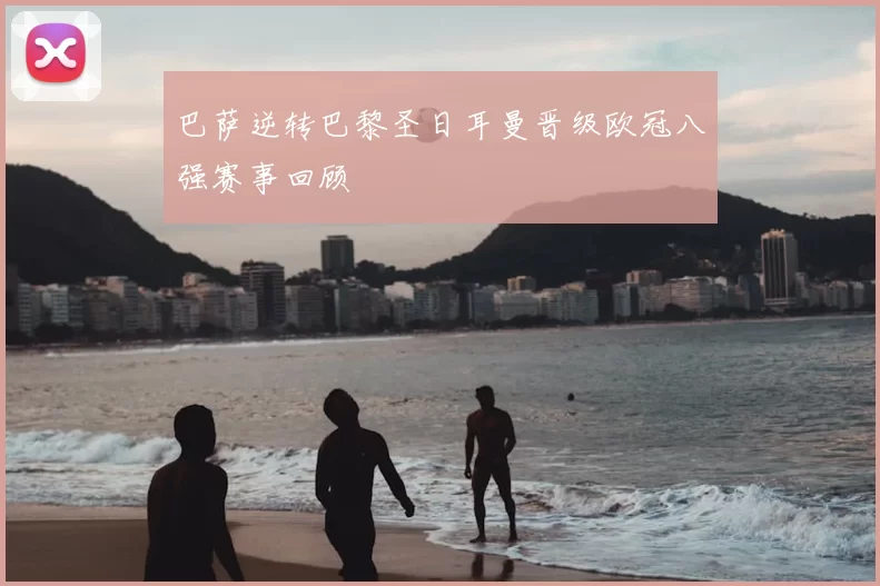 巴萨逆转巴黎圣日耳曼晋级欧冠八强赛事回顾