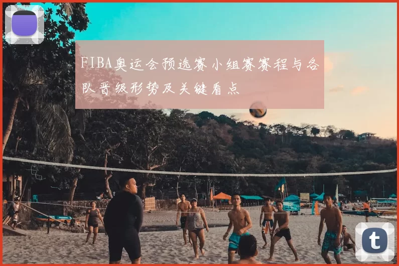 FIBA奥运会预选赛小组赛赛程与各队晋级形势及关键看点