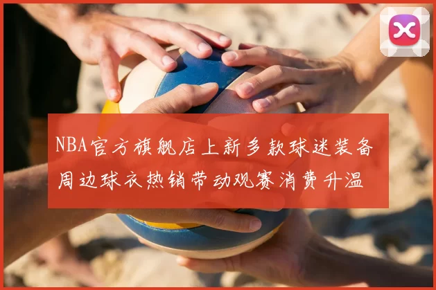 NBA官方旗舰店上新多款球迷装备 周边球衣热销带动观赛消费升温