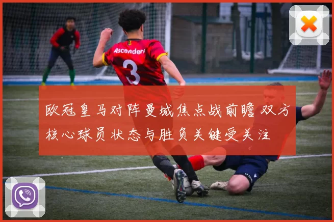 欧冠皇马对阵曼城焦点战前瞻 双方核心球员状态与胜负关键受关注