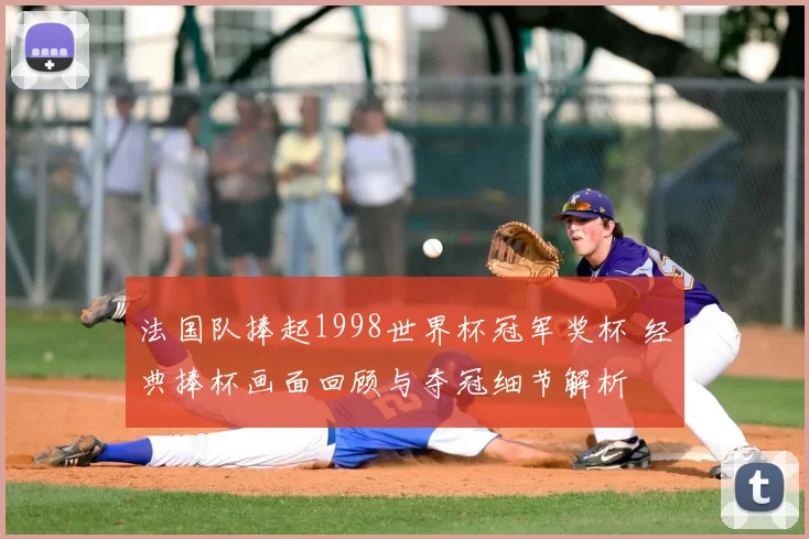 法国队捧起1998世界杯冠军奖杯 经典捧杯画面回顾与夺冠细节解析