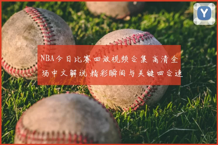 NBA今日比赛回放视频合集 高清全场中文解说 精彩瞬间与关键回合速看