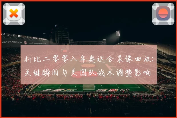 科比二零零八年奥运会录像回放：关键瞬间与美国队战术调整影响