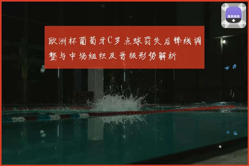 欧洲杯葡萄牙C罗点球罚失后锋线调整与中场组织及晋级形势解析