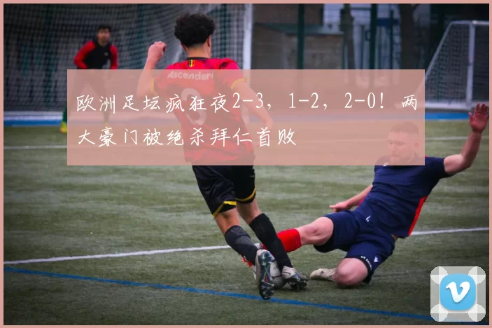 欧洲足坛疯狂夜2-3，1-2，2-0！两大豪门被绝杀拜仁首败