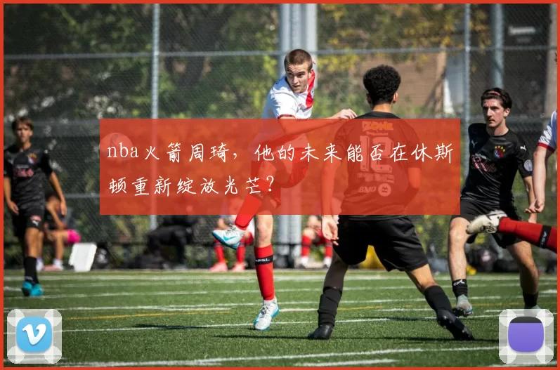 nba火箭周琦,他的未来能否在休斯顿重新绽放光芒?