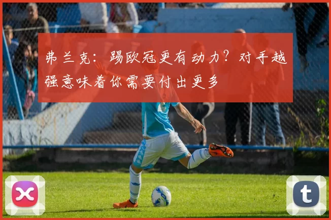 弗兰克：踢欧冠更有动力？对手越强意味着你需要付出更多