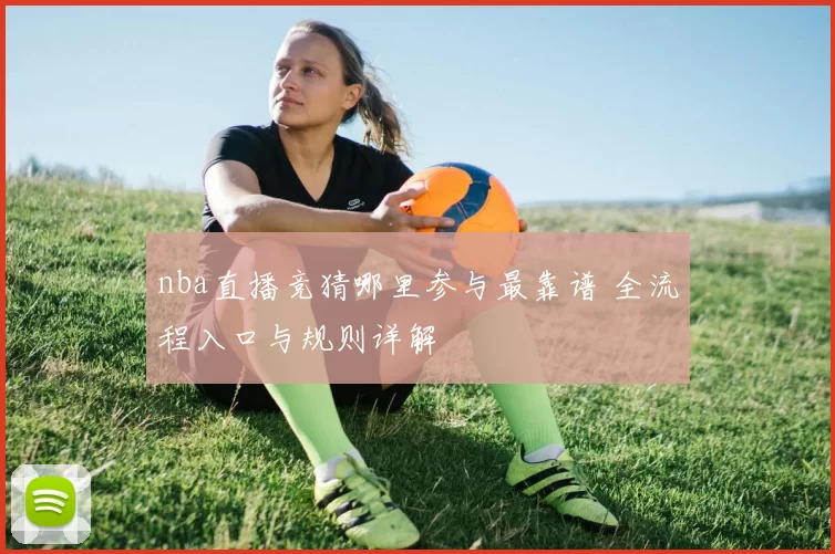 nba直播竞猜哪里参与最靠谱 全流程入口与规则详解