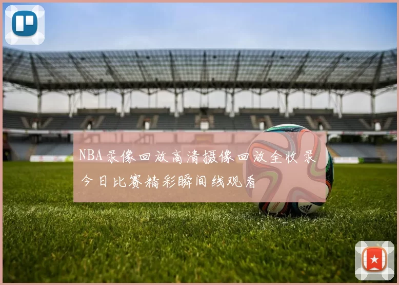 NBA录像回放高清摄像回放全收录 今日比赛精彩瞬间线观看