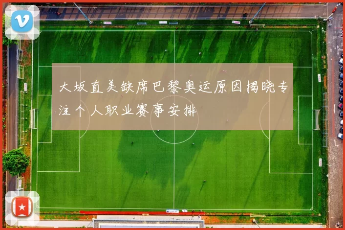大坂直美缺席巴黎奥运原因揭晓专注个人职业赛事安排