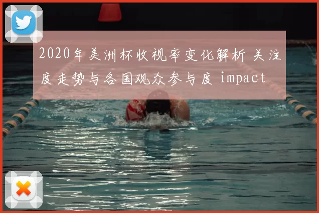 2020年美洲杯收视率变化解析 关注度走势与各国观众参与度 impact