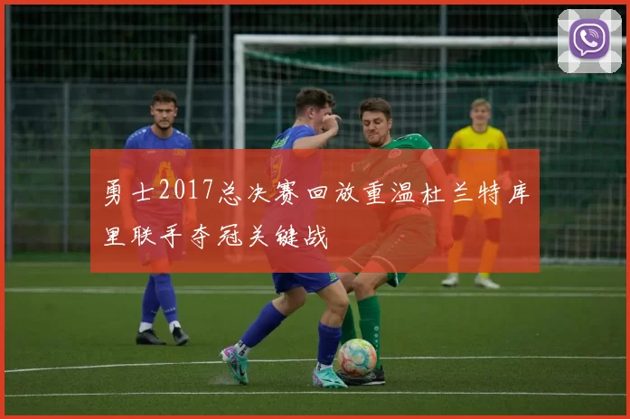 勇士2017总决赛回放重温杜兰特库里联手夺冠关键战