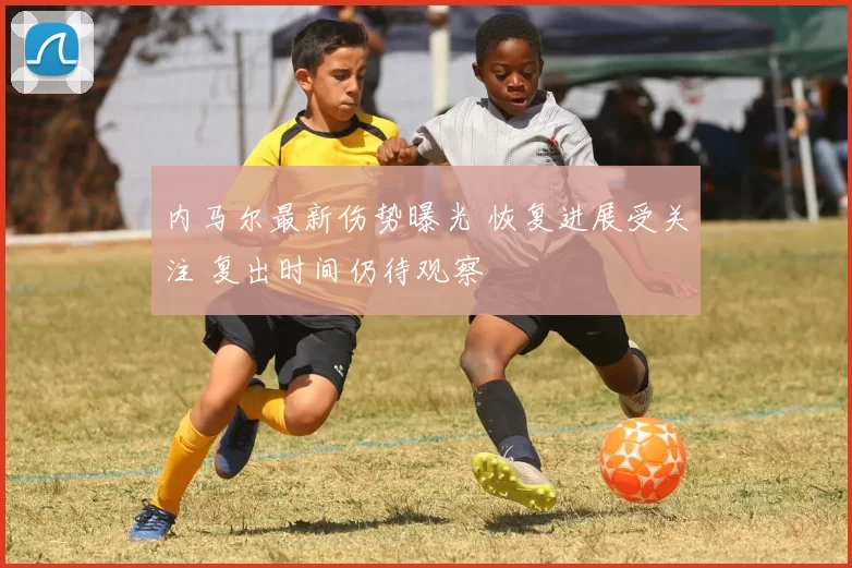 内马尔最新伤势曝光 恢复进展受关注 复出时间仍待观察