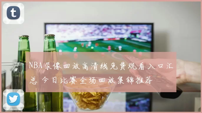 NBA录像回放高清线免费观看入口汇总 今日比赛全场回放集锦推荐