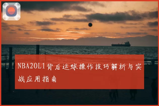 NBA2OL1背后运球操作技巧解析与实战应用指南