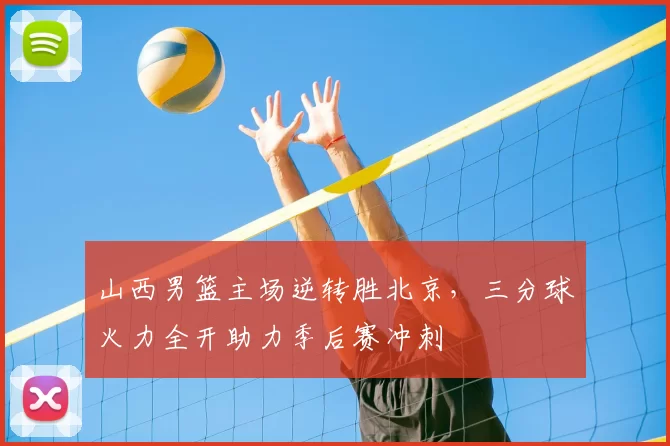 山西男篮主场逆转胜北京，三分球火力全开助力季后赛冲刺