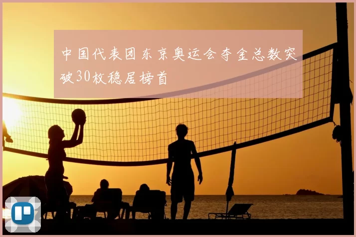 中国代表团东京奥运会夺金总数突破30枚稳居榜首
