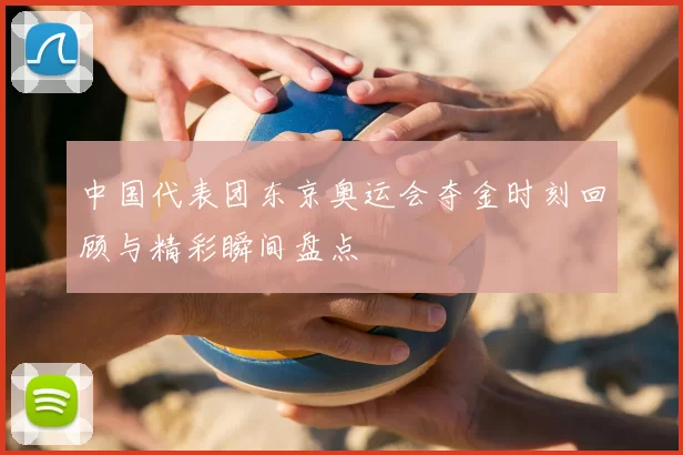 中国代表团东京奥运会夺金时刻回顾与精彩瞬间盘点