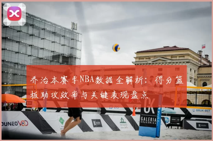 乔治本赛季NBA数据全解析：得分篮板助攻效率与关键表现盘点