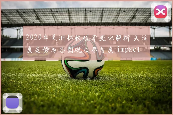 2020年美洲杯收视率变化解析 关注度走势与各国观众参与度 impact