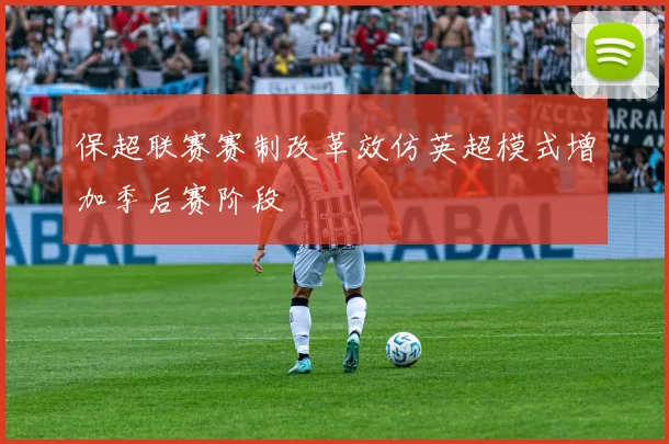 保超联赛赛制改革效仿英超模式增加季后赛阶段
