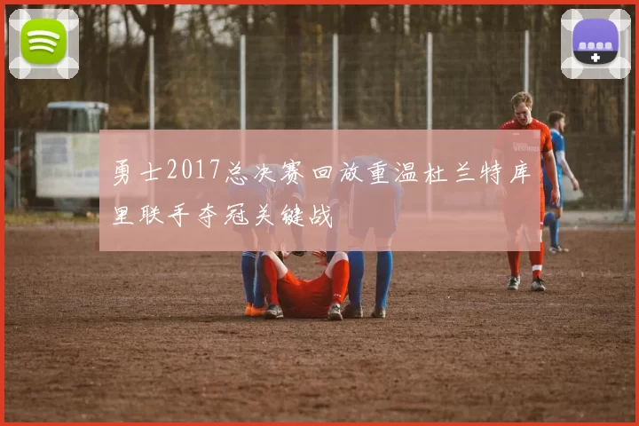 勇士2017总决赛回放重温杜兰特库里联手夺冠关键战