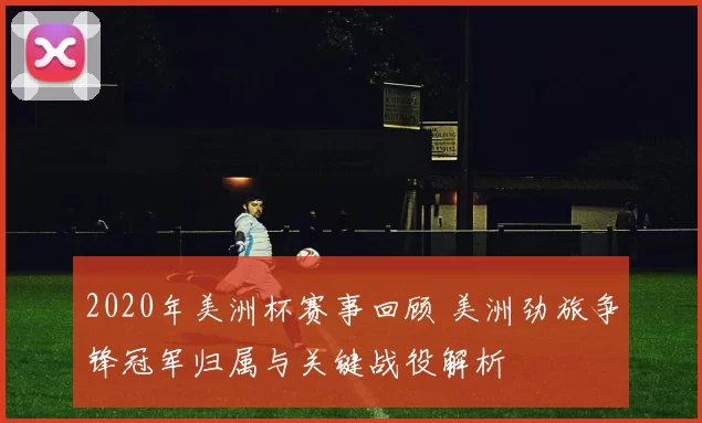 2020年美洲杯赛事回顾 美洲劲旅争锋冠军归属与关键战役解析