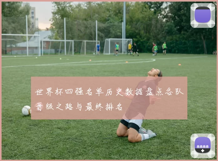 世界杯四强名单历史数据盘点各队晋级之路与最终排名