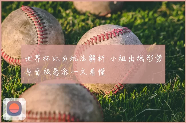 世界杯比分玩法解析 小组出线形势与晋级悬念一文看懂