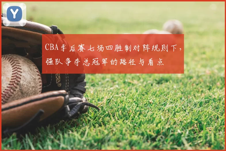 CBA季后赛七场四胜制对阵规则下,强队争夺总冠军的路径与看点