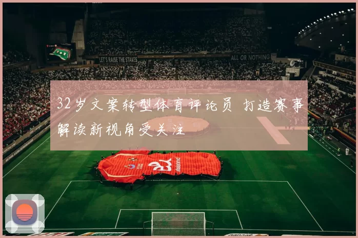 32岁文案转型体育评论员 打造赛事解读新视角受关注