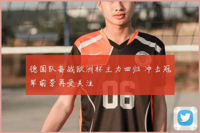 德国队备战欧洲杯主力回归 冲击冠军前景再受关注