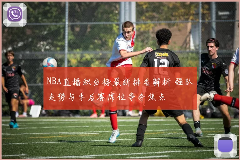NBA直播积分榜最新排名解析 强队走势与季后赛席位争夺焦点