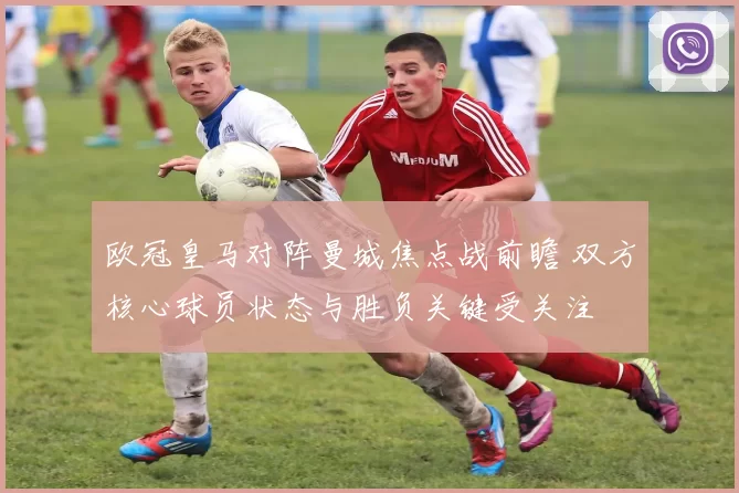 欧冠皇马对阵曼城焦点战前瞻 双方核心球员状态与胜负关键受关注