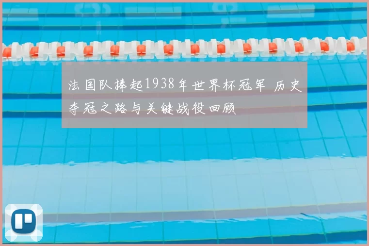 法国队捧起1938年世界杯冠军 历史夺冠之路与关键战役回顾