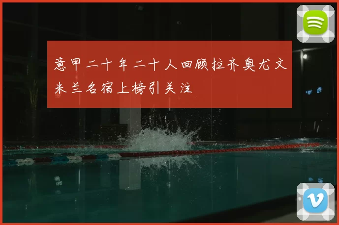 意甲二十年二十人回顾拉齐奥尤文米兰名宿上榜引关注