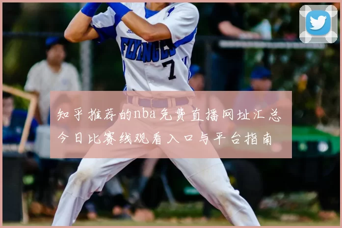 知乎推荐的nba免费直播网址汇总 今日比赛线观看入口与平台指南