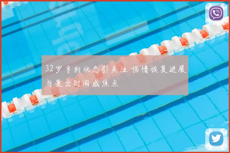 32岁亨利状态引关注 伤情恢复进展与复出时间成焦点