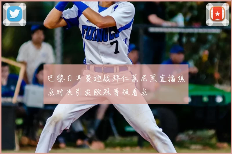 巴黎日耳曼迎战拜仁慕尼黑直播焦点对决引发欧冠晋级看点