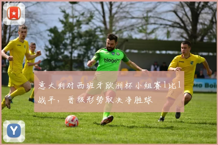 意大利对西班牙欧洲杯小组赛1比1战平，晋级形势取决净胜球